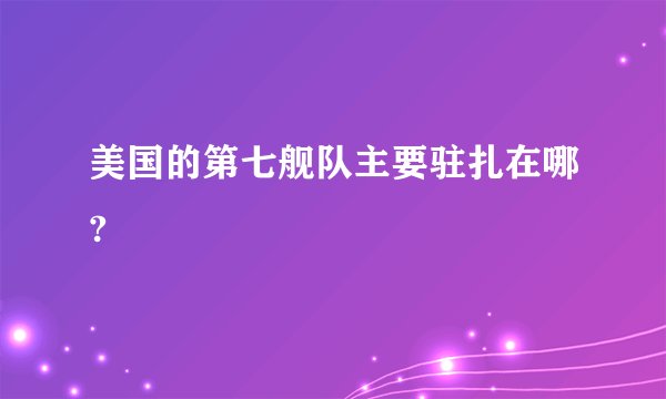 美国的第七舰队主要驻扎在哪?