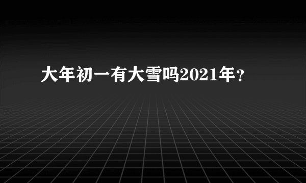大年初一有大雪吗2021年？