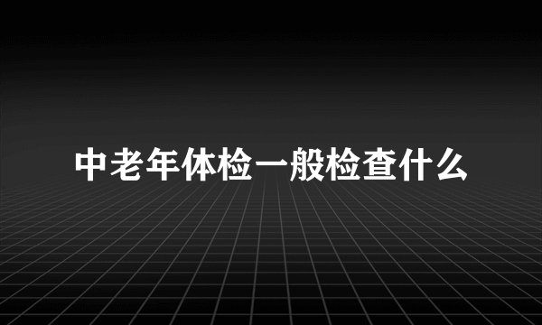 中老年体检一般检查什么