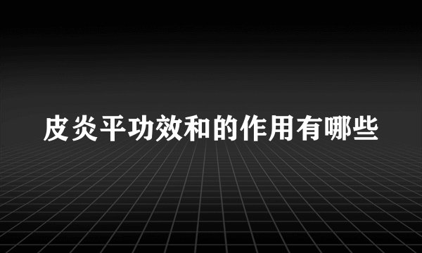 皮炎平功效和的作用有哪些