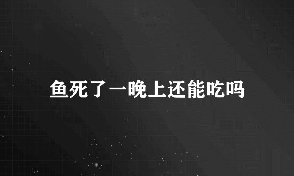 鱼死了一晚上还能吃吗