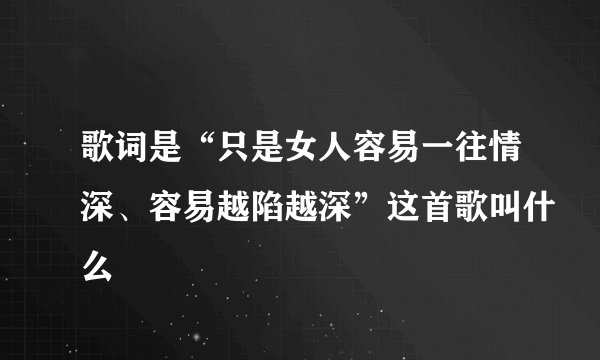 歌词是“只是女人容易一往情深、容易越陷越深”这首歌叫什么