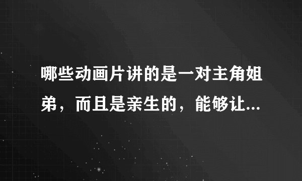哪些动画片讲的是一对主角姐弟，而且是亲生的，能够让人看了觉得暖心，温暖？