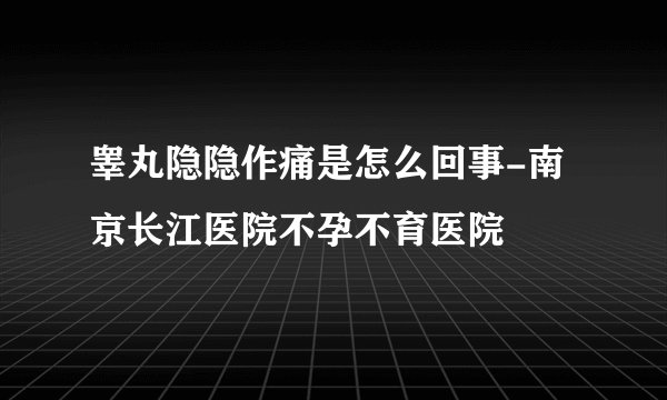 睾丸隐隐作痛是怎么回事-南京长江医院不孕不育医院