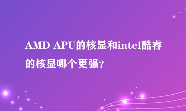 AMD APU的核显和intel酷睿的核显哪个更强？