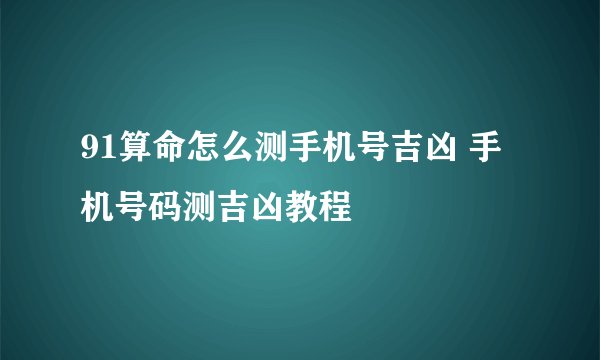 91算命怎么测手机号吉凶 手机号码测吉凶教程