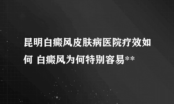 昆明白癜风皮肤病医院疗效如何 白癜风为何特别容易**