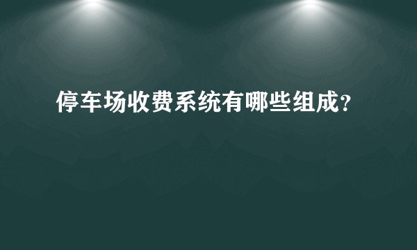 停车场收费系统有哪些组成？