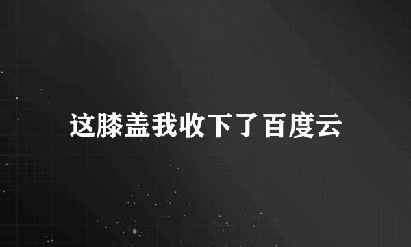 这膝盖我收下了百度云