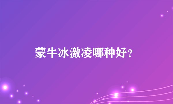 蒙牛冰激凌哪种好?