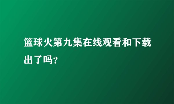 篮球火第九集在线观看和下载出了吗？