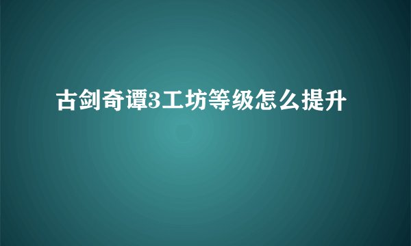 古剑奇谭3工坊等级怎么提升