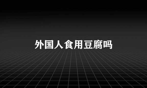 外国人食用豆腐吗