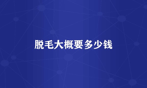 脱毛大概要多少钱