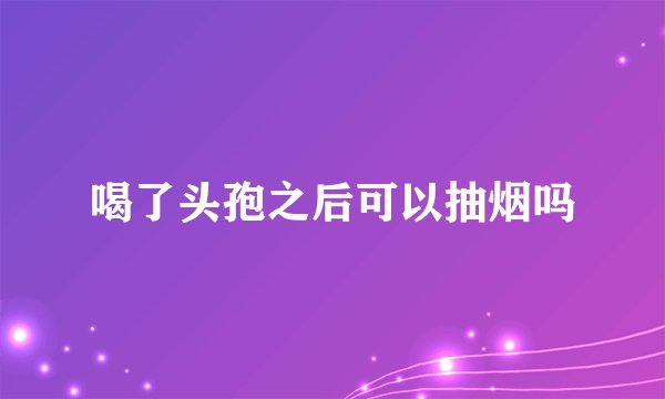 喝了头孢之后可以抽烟吗