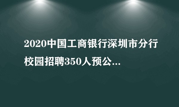2020中国工商银行深圳市分行校园招聘350人预公告(广东站)