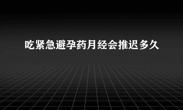 吃紧急避孕药月经会推迟多久