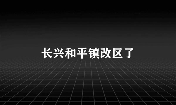长兴和平镇改区了