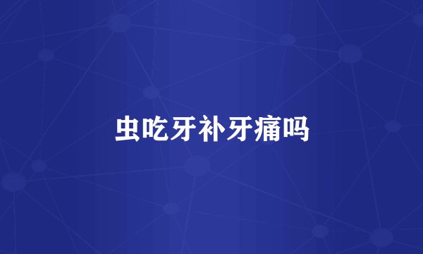 虫吃牙补牙痛吗