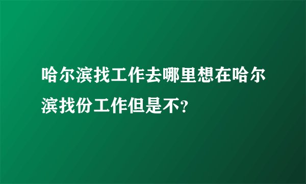 哈尔滨找工作去哪里想在哈尔滨找份工作但是不？