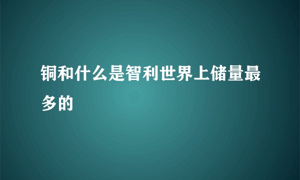 铜和什么是智利世界上储量最多的