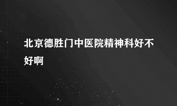 北京德胜门中医院精神科好不好啊