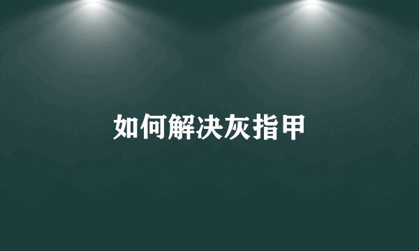 如何解决灰指甲