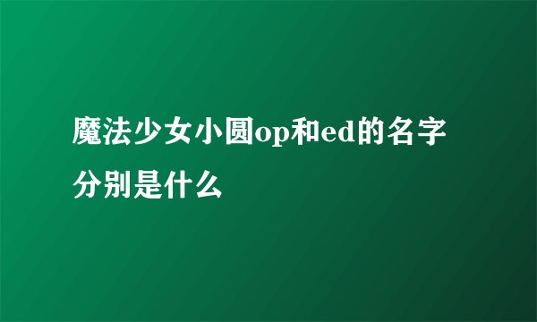 魔法少女小圆op和ed的名字分别是什么