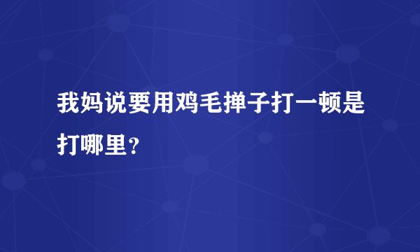 我妈说要用鸡毛掸子打一顿是打哪里？
