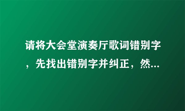 请将大会堂演奏厅歌词错别字，先找出错别字并纠正，然后再继续往下正确的歌词写出来？