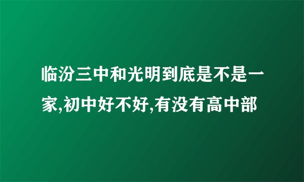 临汾三中和光明到底是不是一家,初中好不好,有没有高中部