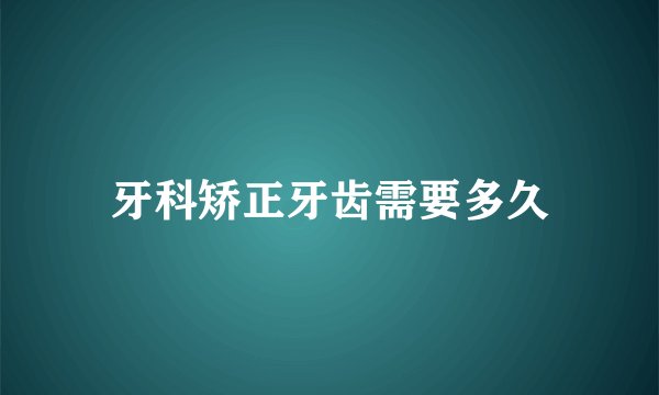 牙科矫正牙齿需要多久