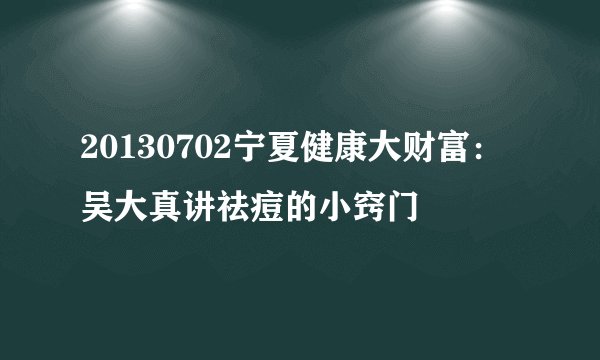 20130702宁夏健康大财富：吴大真讲祛痘的小窍门
