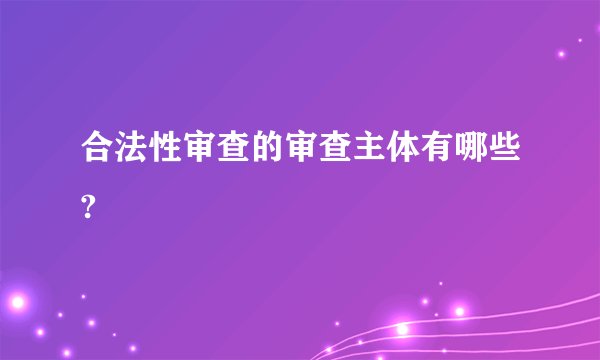合法性审查的审查主体有哪些?