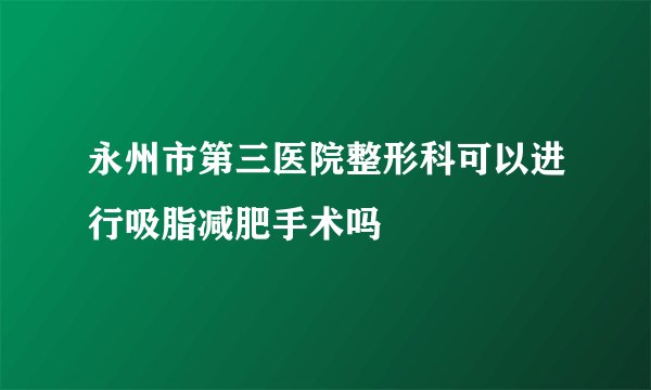 永州市第三医院整形科可以进行吸脂减肥手术吗