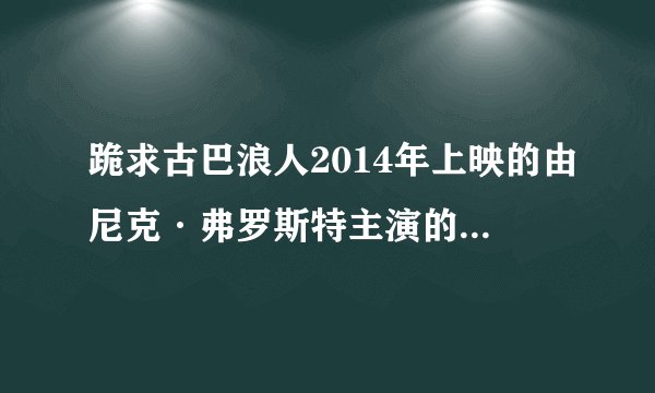 跪求古巴浪人2014年上映的由尼克·弗罗斯特主演的在线免费播放资源