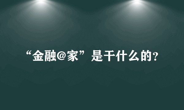 “金融@家”是干什么的？
