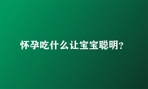 怀孕吃什么让宝宝聪明？