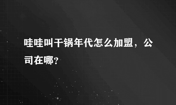 哇哇叫干锅年代怎么加盟，公司在哪？