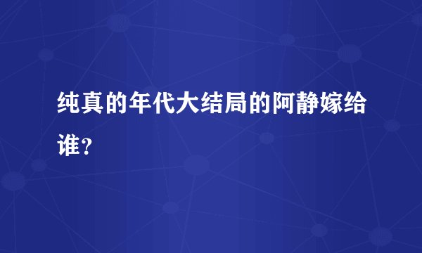 纯真的年代大结局的阿静嫁给谁？