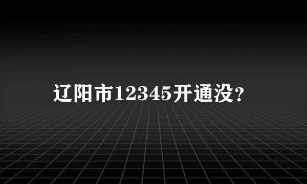 辽阳市12345开通没？