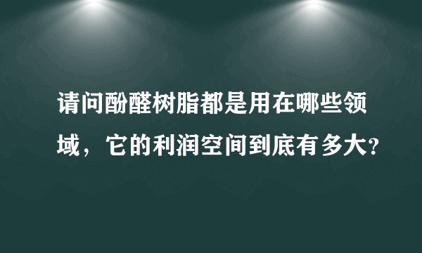 请问酚醛树脂都是用在哪些领域，它的利润空间到底有多大？