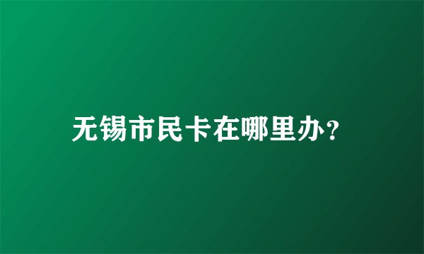 无锡市民卡在哪里办？