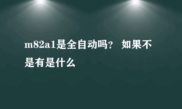 m82a1是全自动吗？ 如果不是有是什么