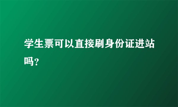 学生票可以直接刷身份证进站吗？