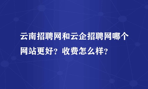 云南招聘网和云企招聘网哪个网站更好？收费怎么样？