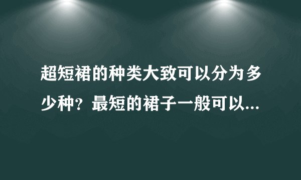 超短裙的种类大致可以分为多少种？最短的裙子一般可以短到什么程度？