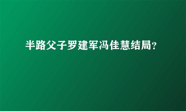 半路父子罗建军冯佳慧结局？
