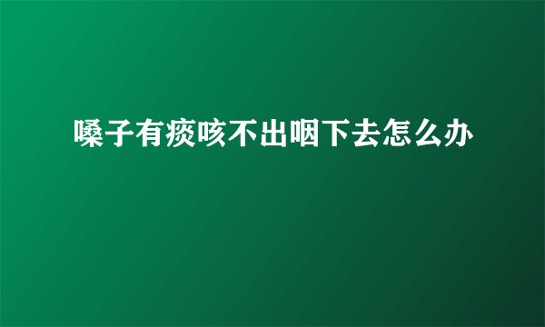 嗓子有痰咳不出咽下去怎么办