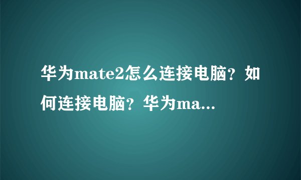 华为mate2怎么连接电脑？如何连接电脑？华为mate2连接电脑教程